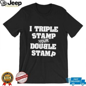 I triple stamp your double stamp unisex t shirt2