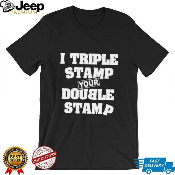I triple stamp your double stamp unisex t shirt