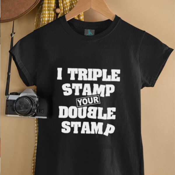 I triple stamp your double stamp unisex t shirt