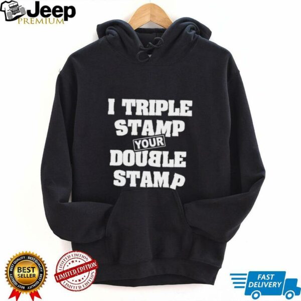 I triple stamp your double stamp unisex t shirt