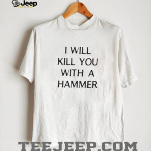 I will kill you with a hammer shirt