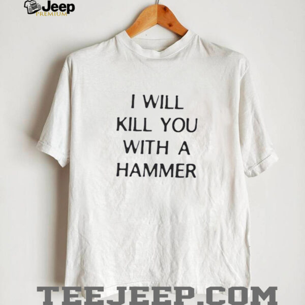 I will kill you with a hammer shirt