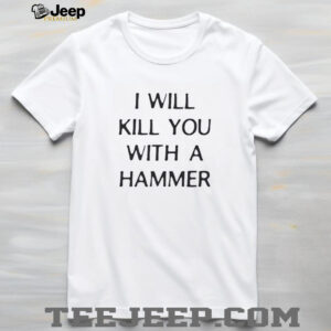 I will kill you with a hammer shirt4