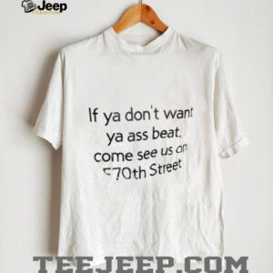 If ya dont want ya ass beat come see us on E70th street shirt0
