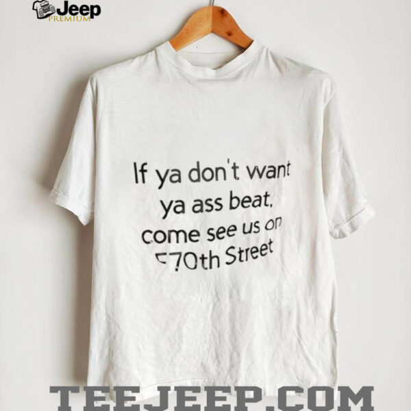 If ya don’t want ya ass beat come see us on E70th street shirt