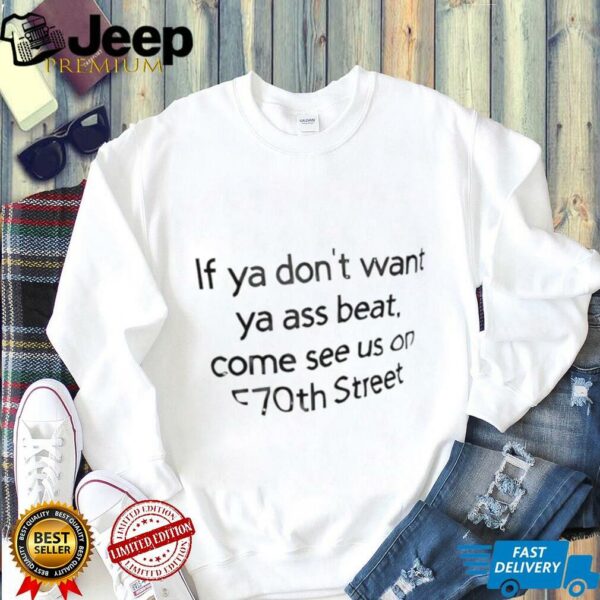 If ya don’t want ya ass beat come see us on E70th street shirt