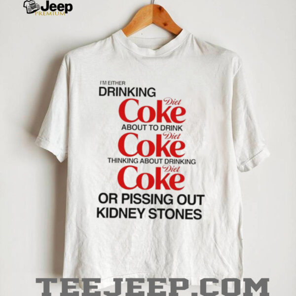 I’m either drinking diet coke about to drink or pissing out kidney stones shirt