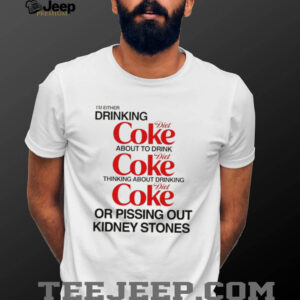 Im either drinking diet coke about to drink or pissing out kidney stones shirt1