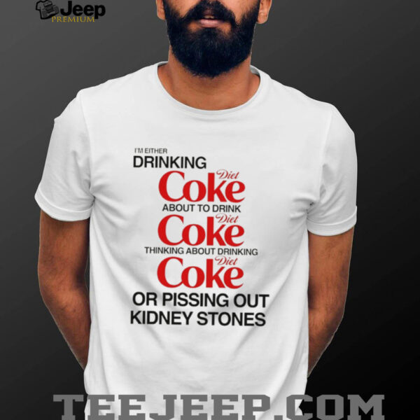 I’m either drinking diet coke about to drink or pissing out kidney stones shirt