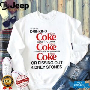 Im either drinking diet coke about to drink or pissing out kidney stones shirt3