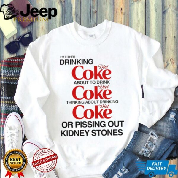 I’m either drinking diet coke about to drink or pissing out kidney stones shirt