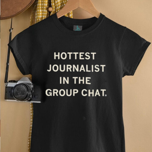 I’m the hottest journalist in the group chat shirt