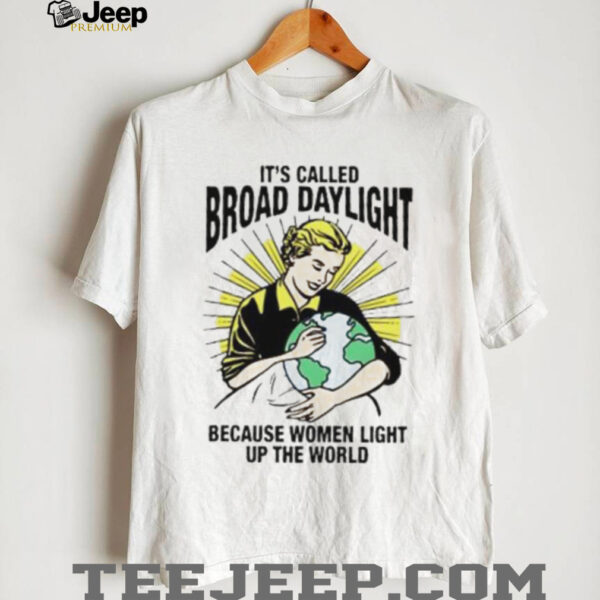 It’s called broad daylight because women light up the world shirt