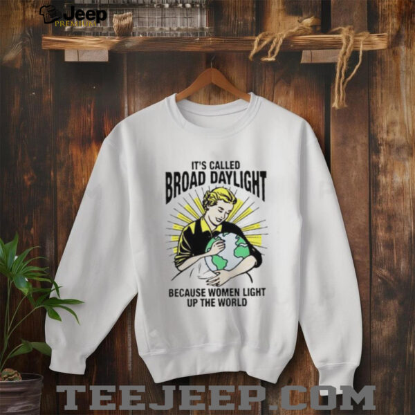It’s called broad daylight because women light up the world shirt