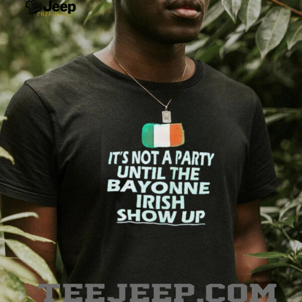 It’s not a party until the bayonne Irish show up shirt
