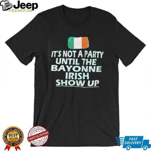 It’s not a party until the bayonne Irish show up shirt