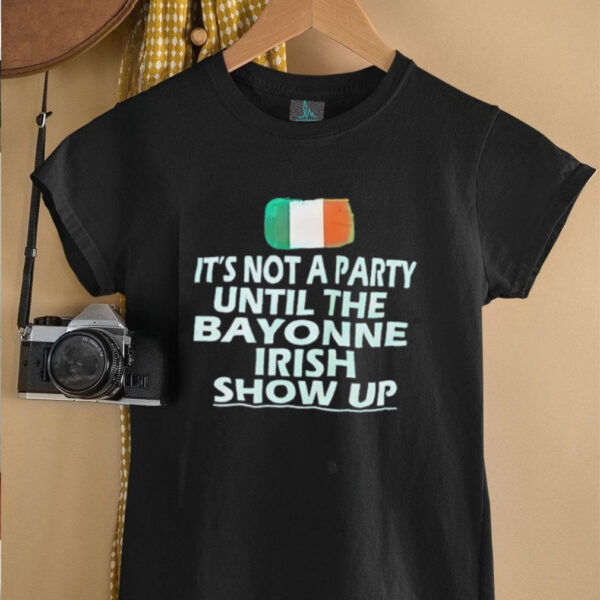 It’s not a party until the bayonne Irish show up shirt