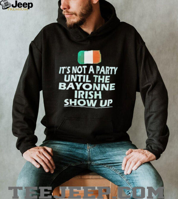 It’s not a party until the bayonne Irish show up shirt