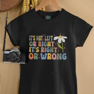 It’s not left or right it’s right or wrong shirt