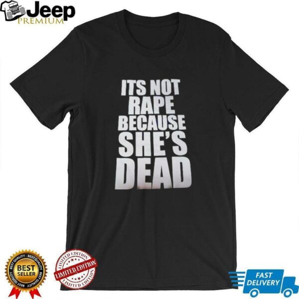 It’s not rape because she’s dead shirt