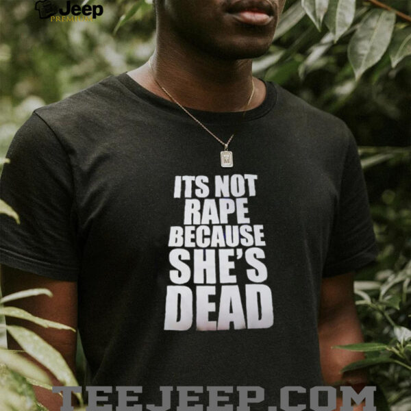 It’s not rape because she’s dead shirt