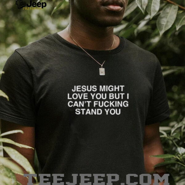 Jesus might love you but i can’t fucking stand you shirt