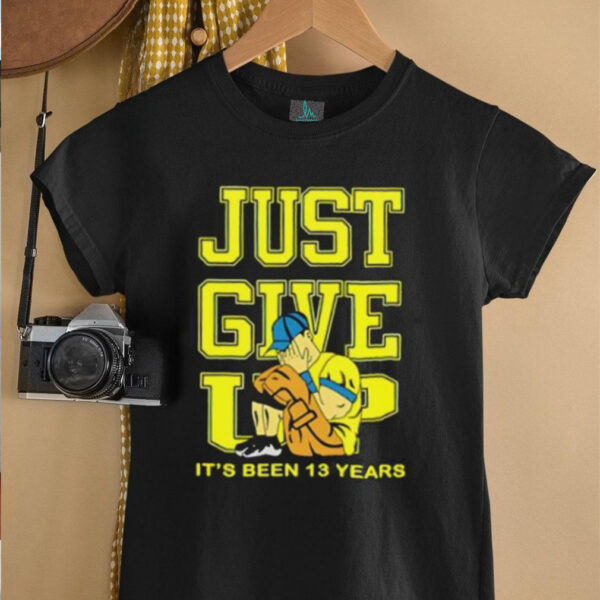 John Cena Just Give Up It’s Been 13 Years Unisex T shirt