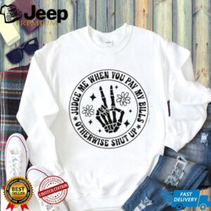 Judge me when you pay my bills otherwise shut up shirt2