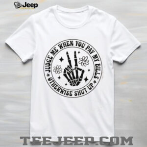 Judge me when you pay my bills otherwise shut up shirt3