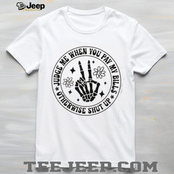 Judge me when you pay my bills otherwise shut up shirt