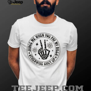 Judge me when you pay my bills otherwise shut up shirt4