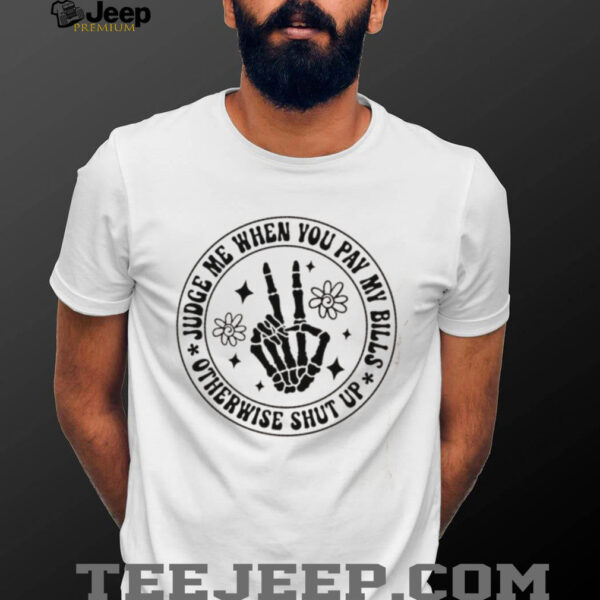 Judge me when you pay my bills otherwise shut up shirt