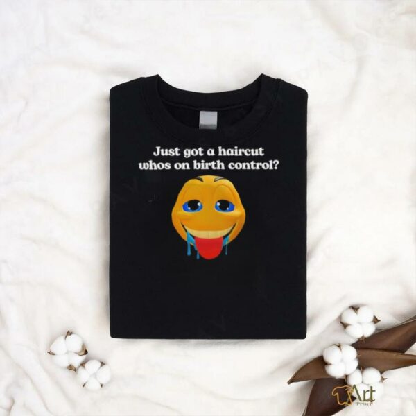 Just got a haircut whos on birth control t shirt black
