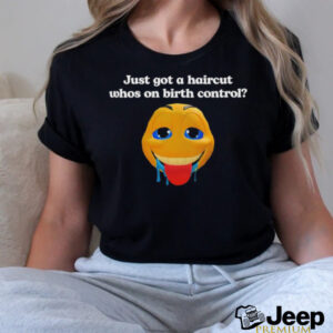 Just got a haircut whos on birth control t shirt black2