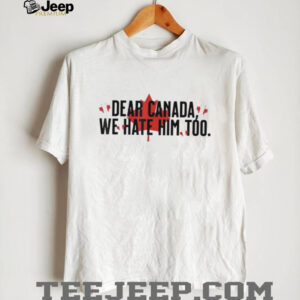 KPyWSicT Dear Canada We Hate Him Too Anti Trump Political Protest shirt0