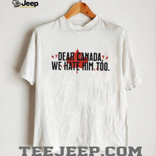 Dear Canada We Hate Him Too Anti Trump Political Protest shirt