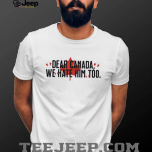 LQqfWzf8 Dear Canada We Hate Him Too Anti Trump Political Protest shirt1