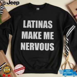 Latinas make me nervous shirt2