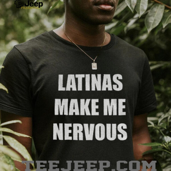 Latinas make me nervous shirt