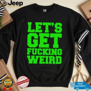Lets get fucking weird shirt0