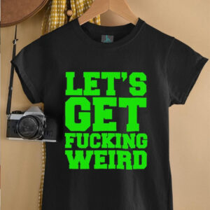 Lets get fucking weird shirt1