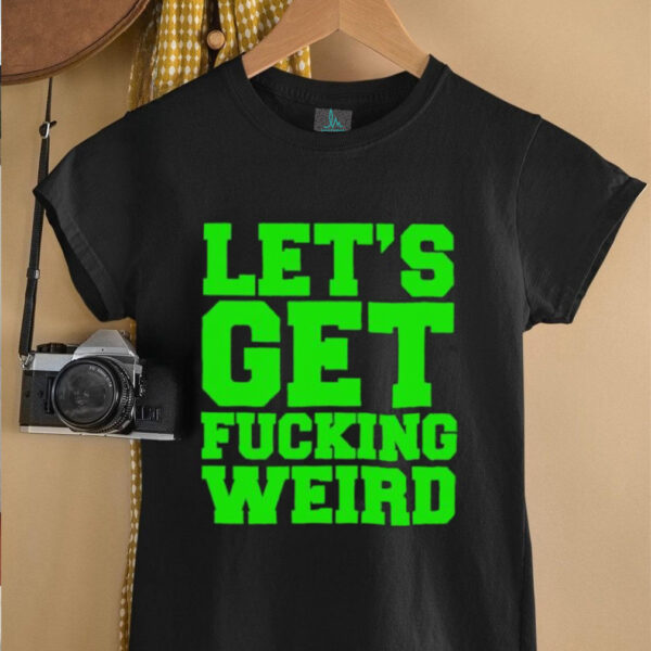 Let’s get fucking weird shirt