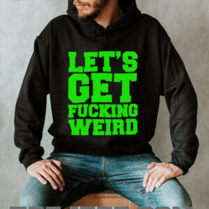 Lets get fucking weird shirt2