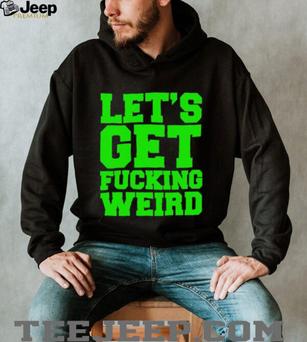 Let’s get fucking weird shirt