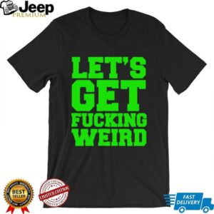Lets get fucking weird shirt3