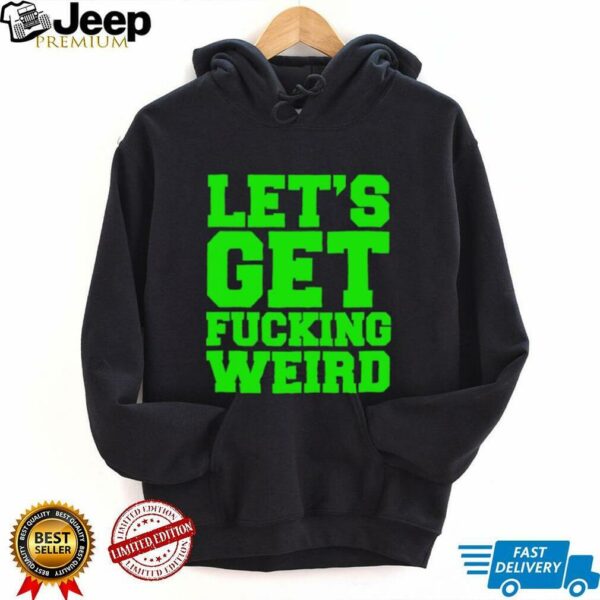 Let’s get fucking weird shirt