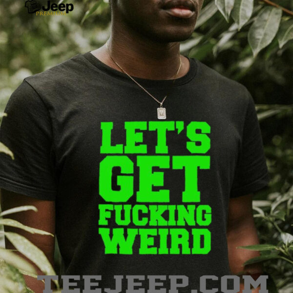Let’s get fucking weird shirt