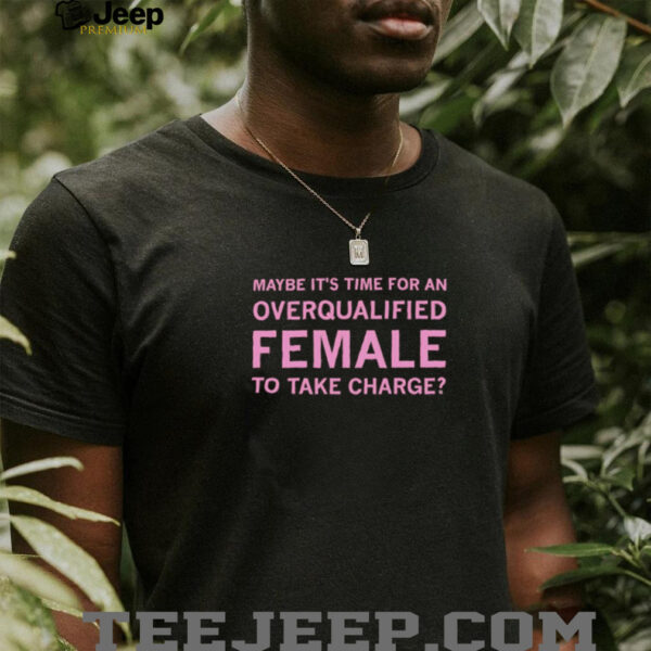 Maybe it’s time for an overqualified female to take charge shirt