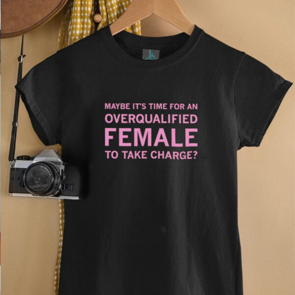 Maybe it’s time for an overqualified female to take charge shirt