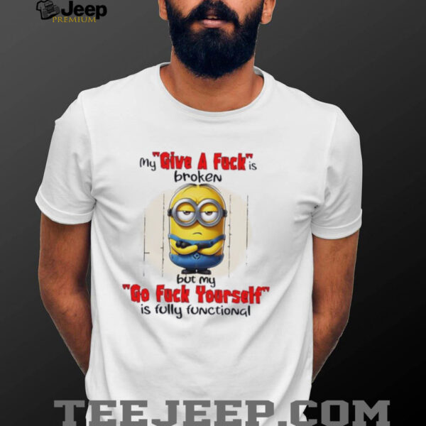 Minions my give a fucks broken but my go fuck yourself is fully functional shirt